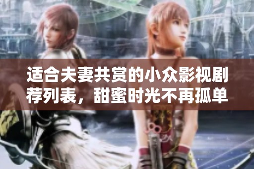 适合夫妻共赏的小众影视剧荐列表，甜蜜时光不再孤单