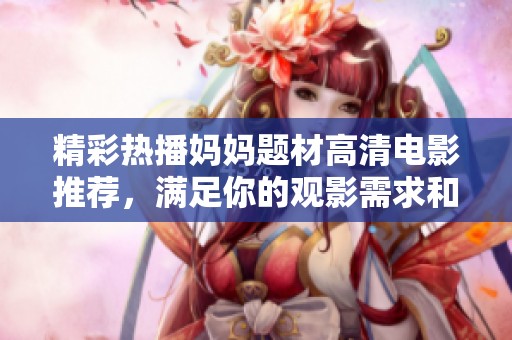 精彩热播妈妈题材高清电影推荐，满足你的观影需求和兴趣