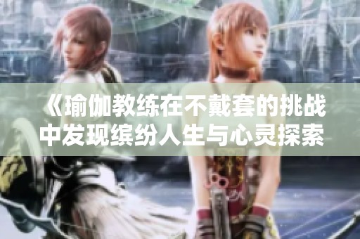 《瑜伽教练在不戴套的挑战中发现缤纷人生与心灵探索》