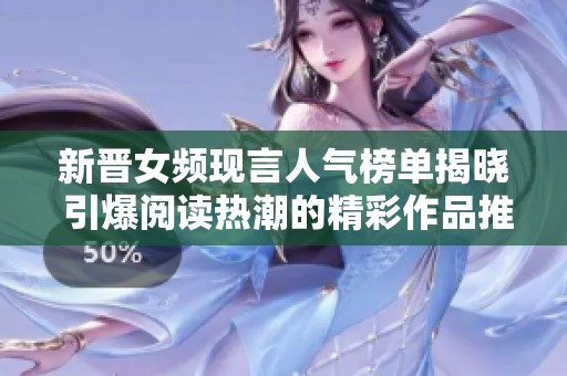 新晋女频现言人气榜单揭晓 引爆阅读热潮的精彩作品推荐