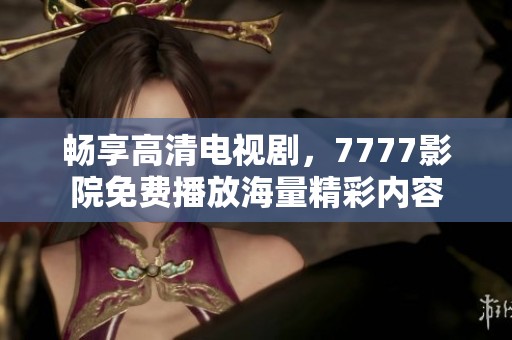 畅享高清电视剧，7777影院免费播放海量精彩内容