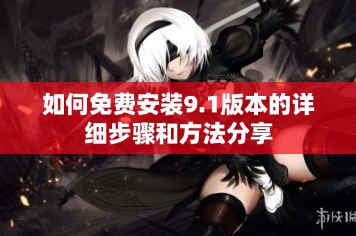 如何免费安装9.1版本的详细步骤和方法分享
