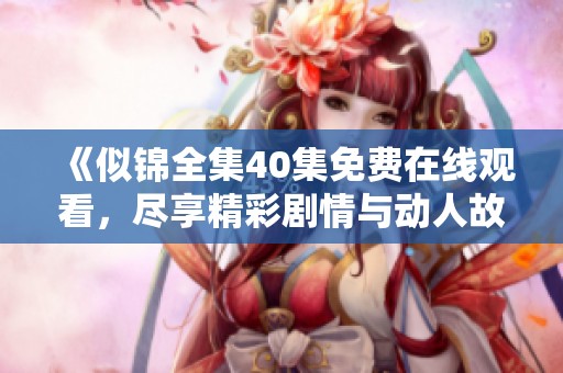 《似锦全集40集免费在线观看，尽享精彩剧情与动人故事》