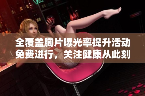 全覆盖胸片曝光率提升活动免费进行，关注健康从此刻开始
