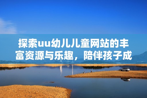 探索uu幼儿儿童网站的丰富资源与乐趣，陪伴孩子成长的最佳选择