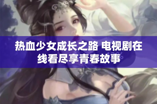 热血少女成长之路 电视剧在线看尽享青春故事
