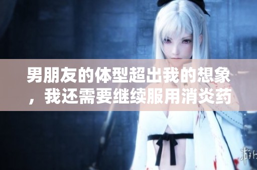 男朋友的体型超出我的想象，我还需要继续服用消炎药