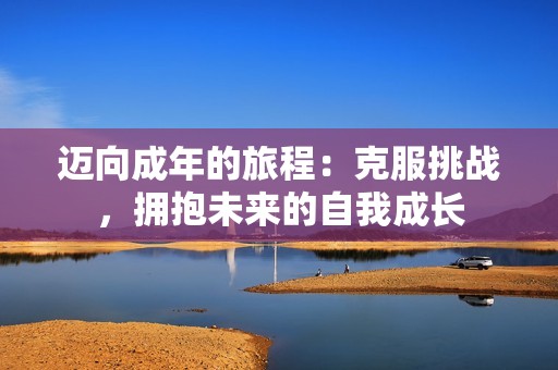 迈向成年的旅程：克服挑战，拥抱未来的自我成长