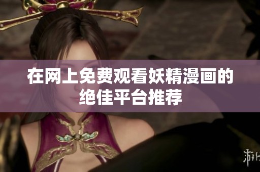 在网上免费观看妖精漫画的绝佳平台推荐