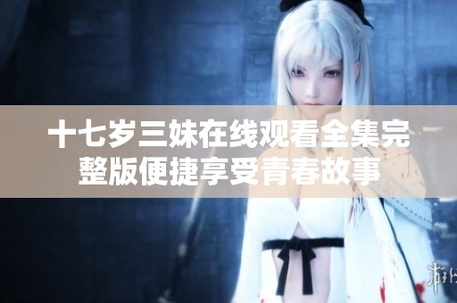 十七岁三妹在线观看全集完整版便捷享受青春故事