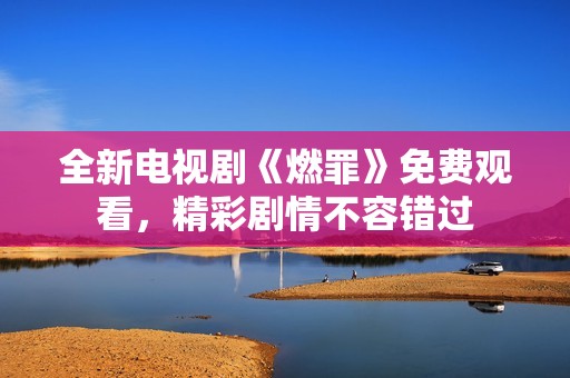 全新电视剧《燃罪》免费观看，精彩剧情不容错过