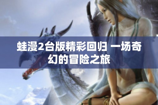 蛙漫2台版精彩回归 一场奇幻的冒险之旅