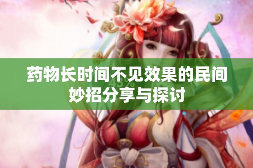 药物长时间不见效果的民间妙招分享与探讨