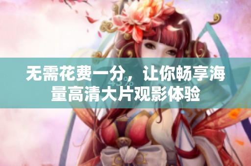 无需花费一分，让你畅享海量高清大片观影体验