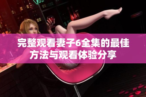 完整观看妻子6全集的最佳方法与观看体验分享