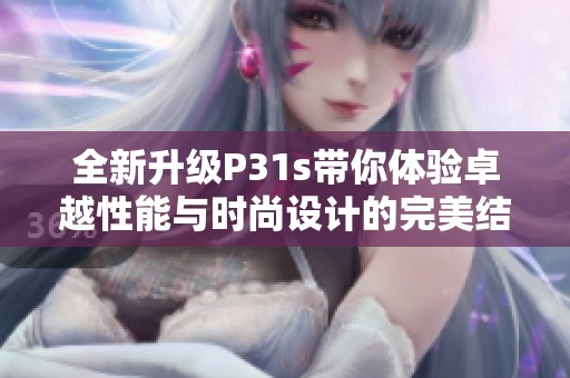 全新升级P31s带你体验卓越性能与时尚设计的完美结合