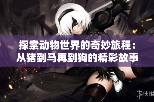 探索动物世界的奇妙旅程：从猪到马再到狗的精彩故事第一集