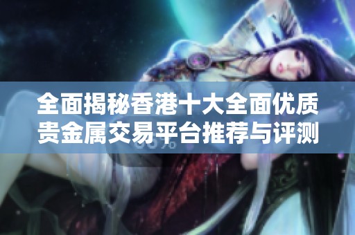 全面揭秘香港十大全面优质贵金属交易平台推荐与评测指南