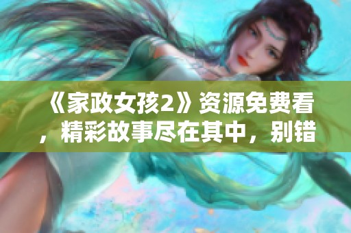《家政女孩2》资源免费看，精彩故事尽在其中，别错过了哦