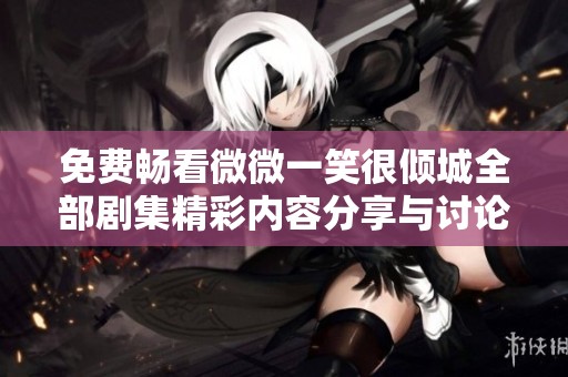 免费畅看微微一笑很倾城全部剧集精彩内容分享与讨论