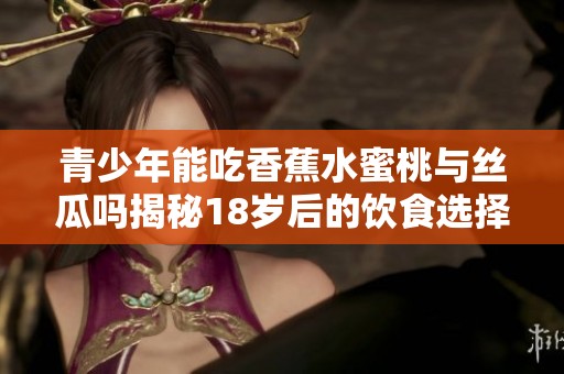 青少年能吃香蕉水蜜桃与丝瓜吗揭秘18岁后的饮食选择