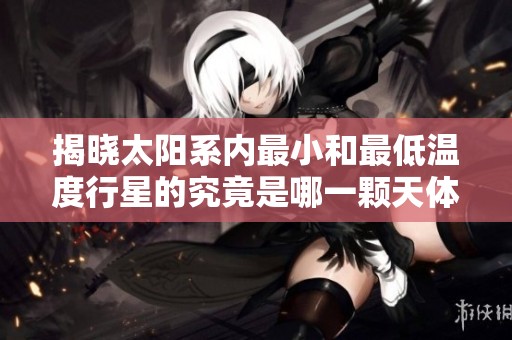 揭晓太阳系内最小和最低温度行星的究竟是哪一颗天体