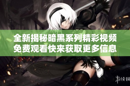 全新揭秘暗黑系列精彩视频免费观看快来获取更多信息