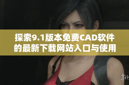 探索9.1版本免费CAD软件的最新下载网站入口与使用指南