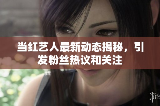 当红艺人最新动态揭秘，引发粉丝热议和关注