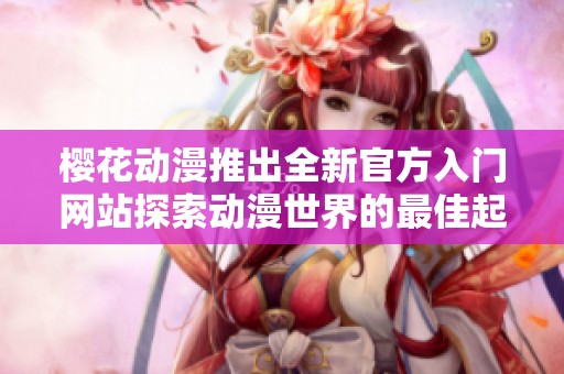 樱花动漫推出全新官方入门网站探索动漫世界的最佳起点