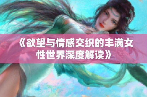 《欲望与情感交织的丰满女性世界深度解读》