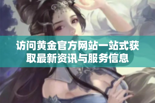 访问黄金官方网站一站式获取最新资讯与服务信息