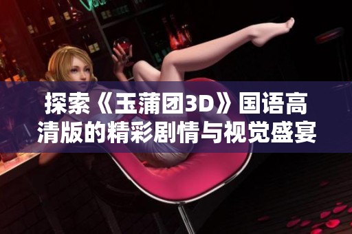 探索《玉蒲团3D》国语高清版的精彩剧情与视觉盛宴
