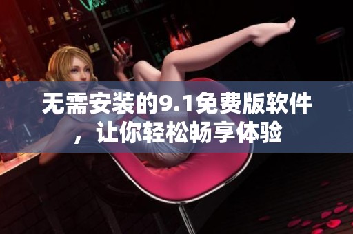 无需安装的9.1免费版软件，让你轻松畅享体验