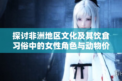 探讨非洲地区文化及其饮食习俗中的女性角色与动物价值