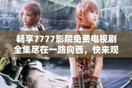 畅享7777影院免费电视剧全集尽在一路向西，快来观看吧