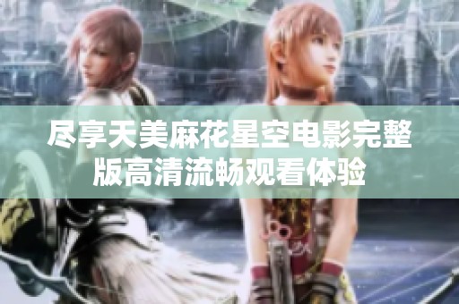 尽享天美麻花星空电影完整版高清流畅观看体验
