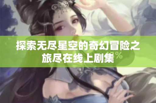探索无尽星空的奇幻冒险之旅尽在线上剧集