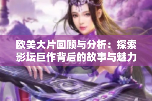 欧美大片回顾与分析：探索影坛巨作背后的故事与魅力