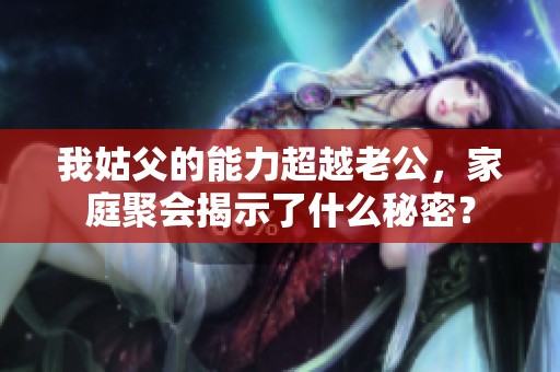 我姑父的能力超越老公，家庭聚会揭示了什么秘密？