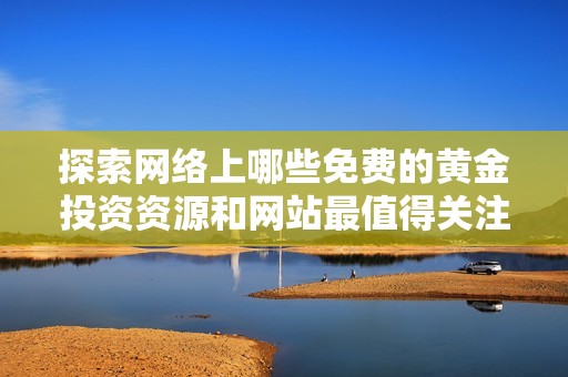探索网络上哪些免费的黄金投资资源和网站最值得关注