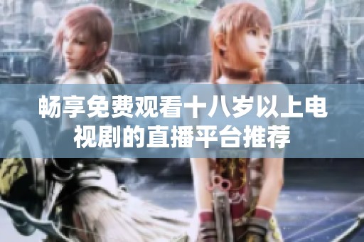 畅享免费观看十八岁以上电视剧的直播平台推荐