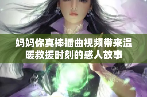 妈妈你真棒插曲视频带来温暖救援时刻的感人故事