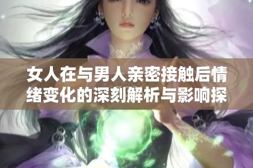 女人在与男人亲密接触后情绪变化的深刻解析与影响探讨