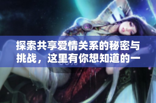 探索共享爱情关系的秘密与挑战，这里有你想知道的一切