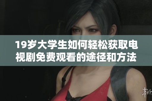 19岁大学生如何轻松获取电视剧免费观看的途径和方法