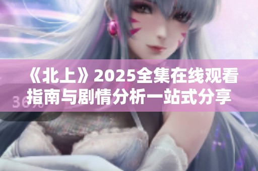 《北上》2025全集在线观看指南与剧情分析一站式分享