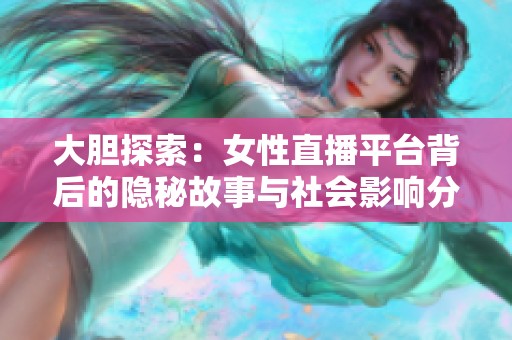 大胆探索：女性直播平台背后的隐秘故事与社会影响分析