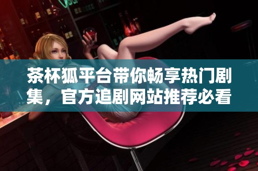 茶杯狐平台带你畅享热门剧集，官方追剧网站推荐必看剧单