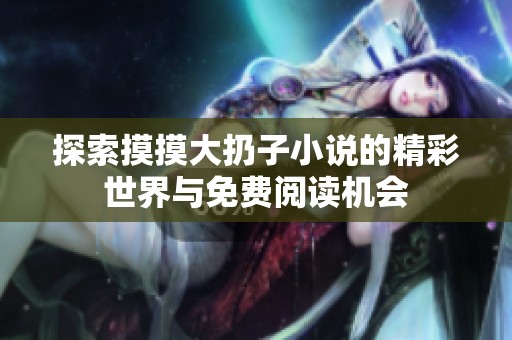 探索摸摸大扔子小说的精彩世界与免费阅读机会